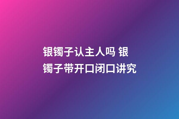 银镯子认主人吗 银镯子带开口闭口讲究